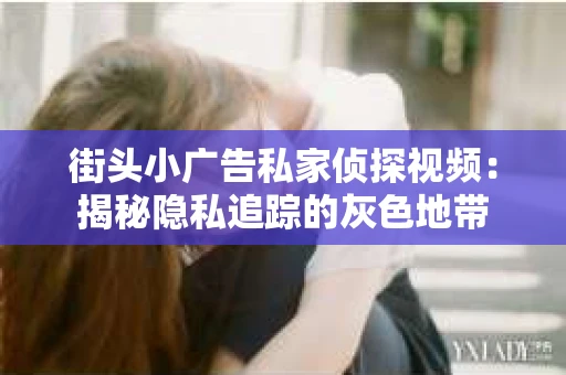 街头小广告私家侦探视频：揭秘隐私追踪的灰色地带