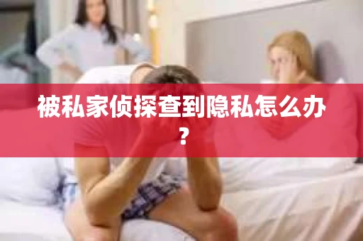 被私家侦探查到隐私怎么办？