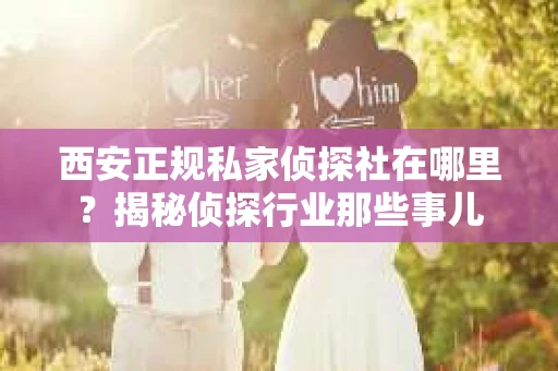 西安正规私家侦探社在哪里？揭秘侦探行业那些事儿