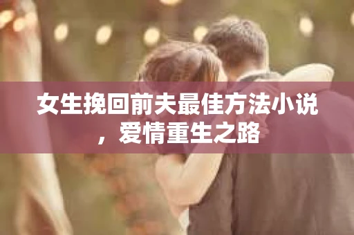 女生挽回前夫最佳方法小说，爱情重生之路
