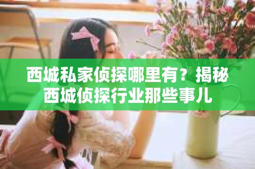 西城私家侦探哪里有？揭秘西城侦探行业那些事儿