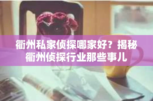 衢州私家侦探哪家好？揭秘衢州侦探行业那些事儿