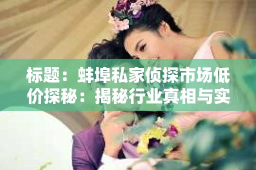 标题：蚌埠私家侦探市场低价探秘：揭秘行业真相与实用指南