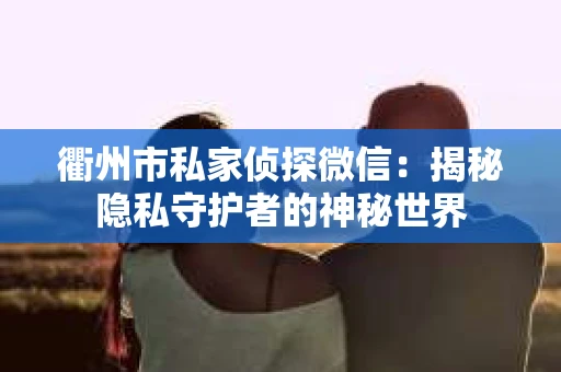 衢州市私家侦探微信：揭秘隐私守护者的神秘世界