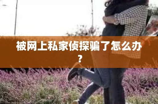 被网上私家侦探骗了怎么办？