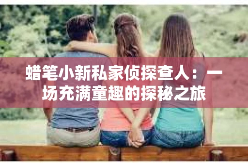 蜡笔小新私家侦探查人：一场充满童趣的探秘之旅