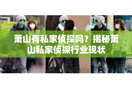 萧山有私家侦探吗？揭秘萧山私家侦探行业现状