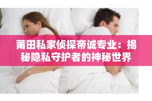 莆田私家侦探帝诚专业：揭秘隐私守护者的神秘世界