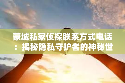 蒙城私家侦探联系方式电话：揭秘隐私守护者的神秘世界