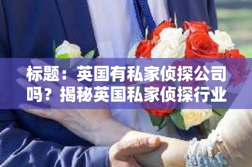 标题：英国有私家侦探公司吗？揭秘英国私家侦探行业现状