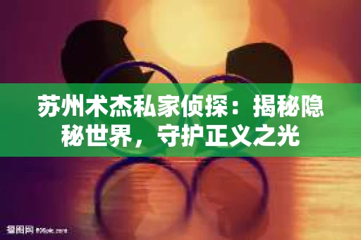 苏州术杰私家侦探：揭秘隐秘世界，守护正义之光