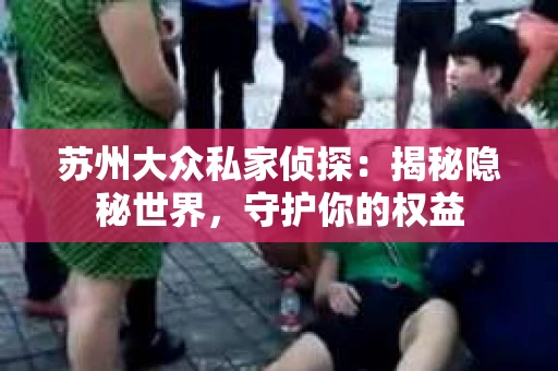 苏州大众私家侦探：揭秘隐秘世界，守护你的权益