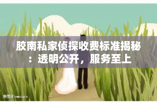 胶南私家侦探收费标准揭秘：透明公开，服务至上