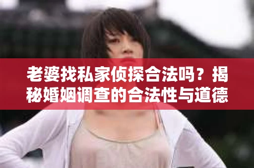 老婆找私家侦探合法吗？揭秘婚姻调查的合法性与道德边界
