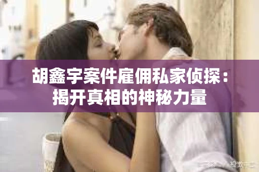 胡鑫宇案件雇佣私家侦探：揭开真相的神秘力量