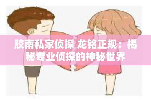 胶南私家侦探 龙铭正规：揭秘专业侦探的神秘世界