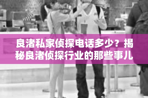 良渚私家侦探电话多少？揭秘良渚侦探行业的那些事儿