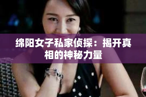绵阳女子私家侦探：揭开真相的神秘力量
