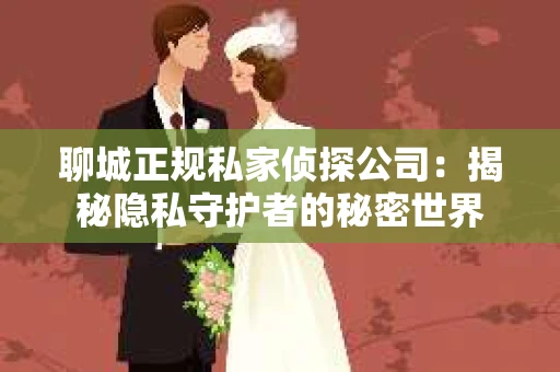 聊城正规私家侦探公司：揭秘隐私守护者的秘密世界