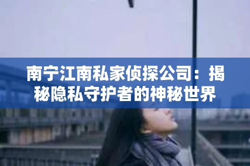 南宁江南私家侦探公司：揭秘隐私守护者的神秘世界