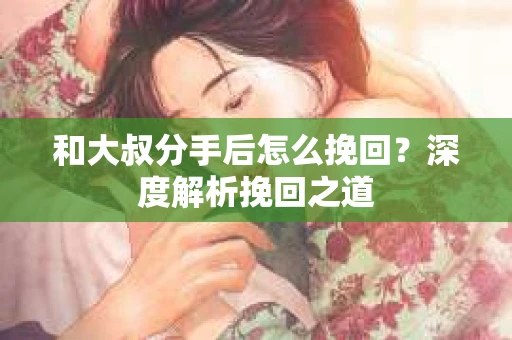 和大叔分手后怎么挽回？深度解析挽回之道