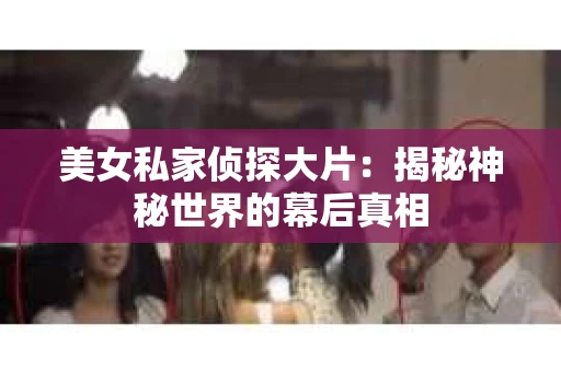 美女私家侦探大片：揭秘神秘世界的幕后真相
