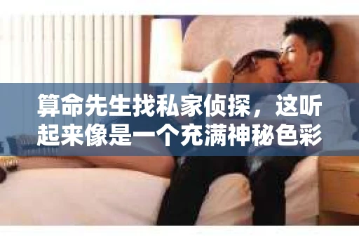 算命先生找私家侦探,这听起来像是一个充满神秘色彩的故事。在这个故事里,我们要探讨的是,一个算命先生为何需要私家侦探的帮助,以及他是如何找到合适的侦探的。下面,就让我来带你走进这个充满未知的世界。 算命先生找私家侦探,这听起来像是一个充满神秘色彩的故事。在这个故事里,我们要探讨的是,一个算命先生为何需要私家侦探的帮助,以及他是如何找到合适的侦探的。下面,就让我来带你走进这个充满未知的世界。