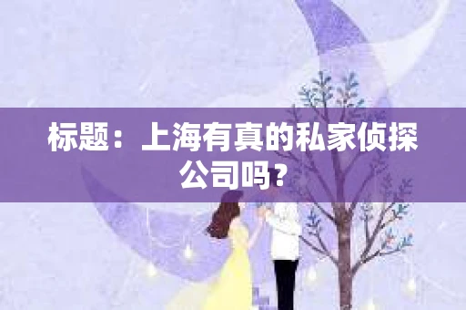 标题:上海有真的私家侦探公司吗? 标题:上海有真的私家侦探公司吗?