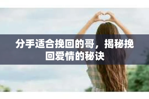 分手适合挽回的哥，揭秘挽回爱情的秘诀