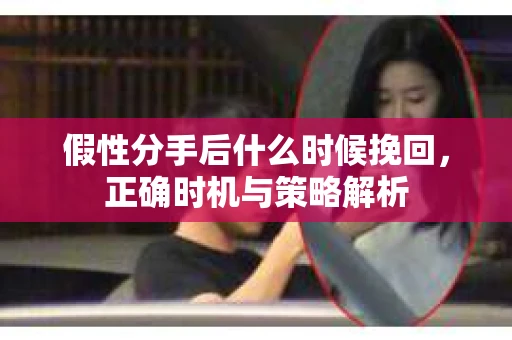 假性分手后什么时候挽回,正确时机与策略解析 假性分手后什么时候挽回,正确时机与策略解析