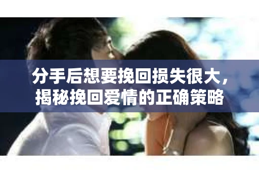 分手后想要挽回损失很大,揭秘挽回爱情的正确策略 分手后想要挽回损失很大,揭秘挽回爱情的正确策略